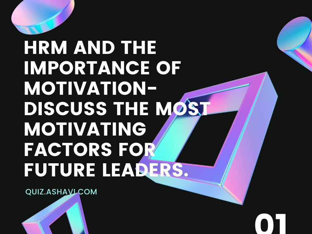 HRM and the importance of motivation- Discuss the most motivating factors for future leaders.